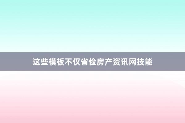 这些模板不仅省俭房产资讯网技能