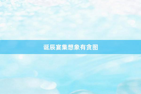 诞辰宴集想象有贪图
