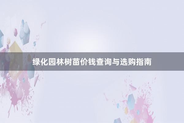 绿化园林树苗价钱查询与选购指南