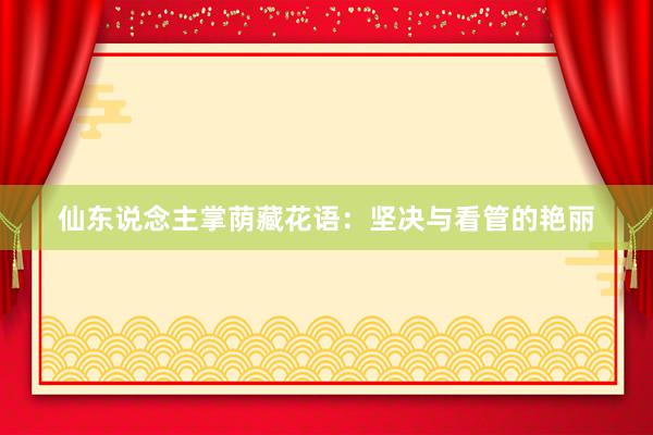 仙东说念主掌荫藏花语：坚决与看管的艳丽